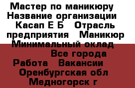 Мастер по маникюру › Название организации ­ Касап Е.Б › Отрасль предприятия ­ Маникюр › Минимальный оклад ­ 15 000 - Все города Работа » Вакансии   . Оренбургская обл.,Медногорск г.